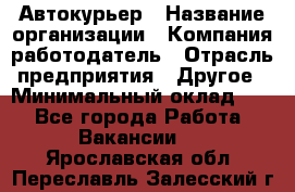 Автокурьер › Название организации ­ Компания-работодатель › Отрасль предприятия ­ Другое › Минимальный оклад ­ 1 - Все города Работа » Вакансии   . Ярославская обл.,Переславль-Залесский г.